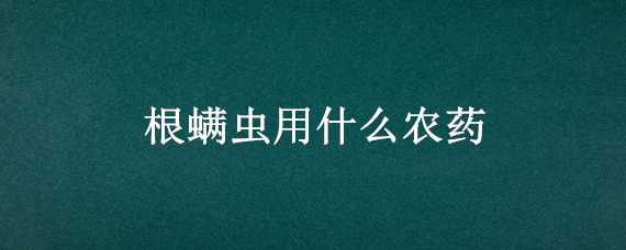 根螨虫用什么农药 植物根螨虫用什么农药