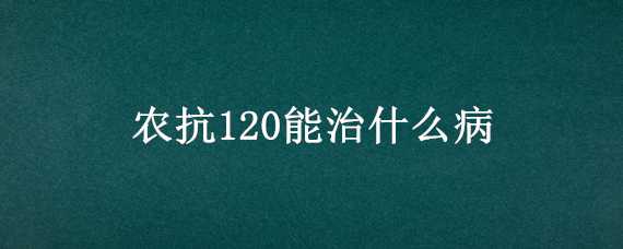 农抗120能治什么病 农用抗菌素120防治什么病