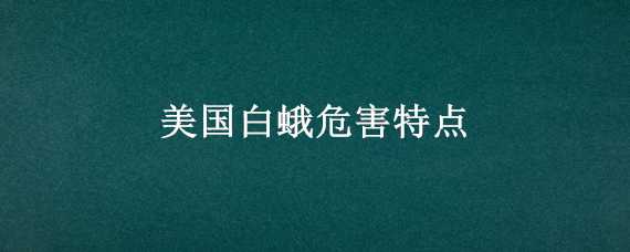 美国白蛾危害特点（美国白蛾危害特点图片）