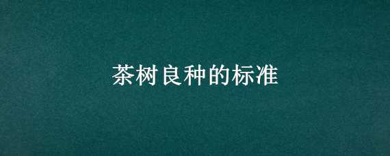 茶树良种的标准（茶树良种的标准是什么）