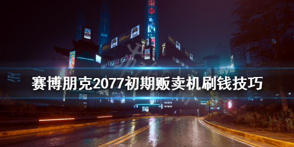 赛博朋克2077贩卖机怎么快速刷钱 赛博朋克2077贩卖机刷新