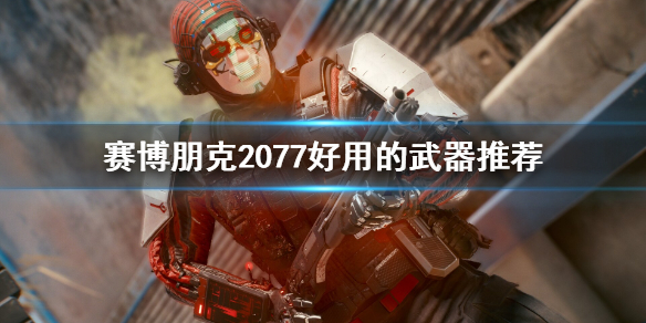 赛博朋克2077好用的武器有哪些 赛博朋克2077 什么武器好用