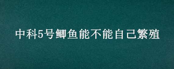 中科5号鲫鱼能不能自己繁殖 中科5号鲫鱼繁殖技术