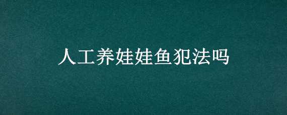 人工养娃娃鱼犯法吗 人工娃娃鱼养在家里违法