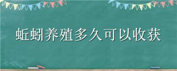 蚯蚓养殖多久可以收获（蚯蚓一般养多久可以收获）