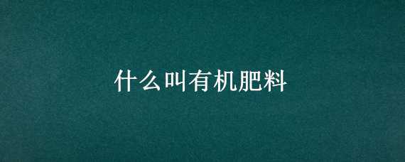 什么叫有机肥料 什么叫有机肥料?