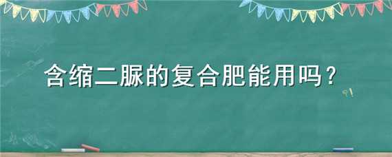 含缩二脲的复合肥能用吗（复合肥中缩二脲含量国家标准）