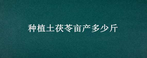 种植土茯苓亩产多少斤（种植土茯苓亩产多少斤好）