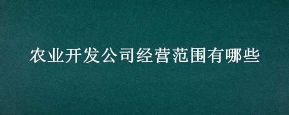 农业开发公司经营范围有哪些 农业开发公司经营范围有哪些内容