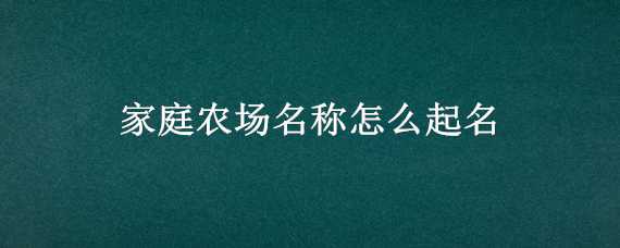 家庭农场名称怎么起名（家庭农场名称怎么起名营业执照）