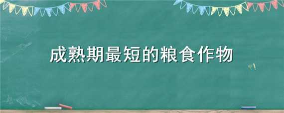 成熟期最短的粮食作物（什么粮食成熟最快）