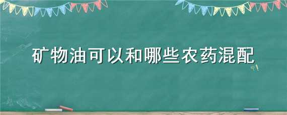 矿物油可以和哪些农药混配（矿物油可与哪些农药混用）