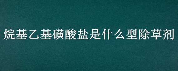 烷基乙基磺酸盐是什么型除草剂 烷基乙基磺酸盐是什么型除草剂打绿豆行了一