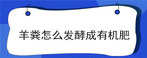 羊粪怎么发酵成有机肥（羊粪怎么发酵成有机肥料）