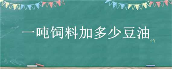 一吨饲料加多少豆油（猪饲料一吨加多少豆油合适）