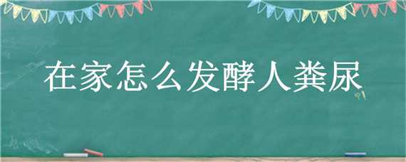 在家怎么发酵人粪尿 在家怎么发酵人粪尿液