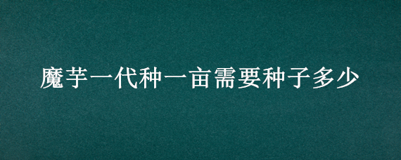 魔芋一代种一亩需要种子多少 魔芋一代种一亩需要种子多少,价格