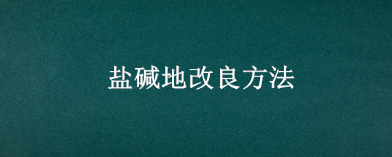 盐碱地改良方法 盐碱地改良方法大全