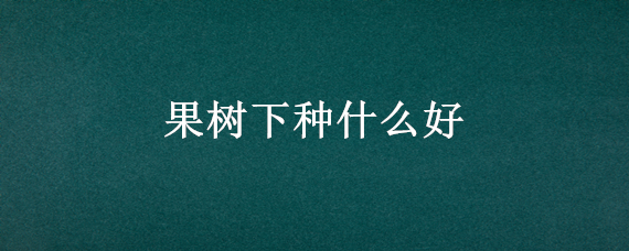 果树下种什么好 果树下种什么合适