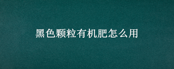 黑色颗粒有机肥怎么用（黑色颗粒有机肥是什么做的）