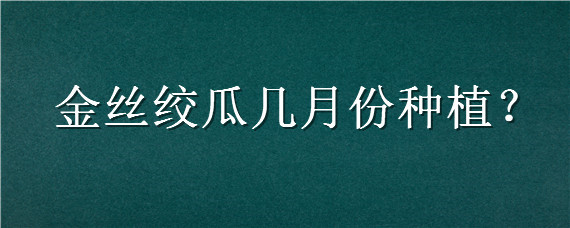 金丝绞瓜几月份种植（金丝绞瓜适合哪里种植）