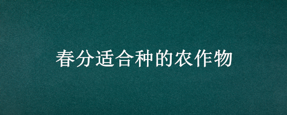 春分适合种的农作物（适合在春分节气栽种的作物有哪些）