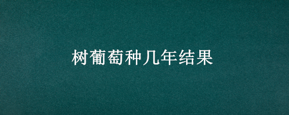 树葡萄种几年结果 树葡萄种几年才结果