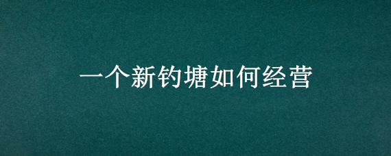 一个新钓塘如何经营 鱼塘放钓怎么经营好