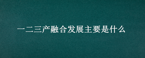 一二三产融合发展主要是什么 一二三产业融合概念