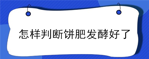 怎样判断饼肥发酵好了（饼肥多久发酵好）