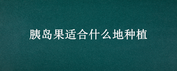 胰岛果适合什么地种植 胰岛果种植基地