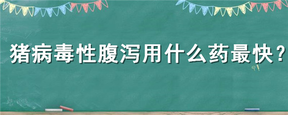 猪病毒性腹泻用什么药最快 猪腹泻药有哪些