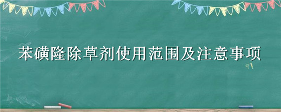 苯磺隆除草剂使用范围及注意事项（苯磺隆除草剂用药时间和温度）