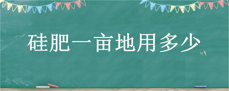 硅肥一亩地用多少 有机硅每亩地用多少