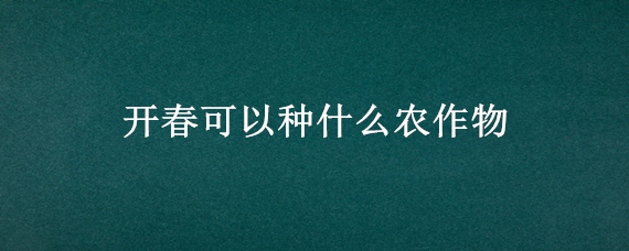 开春可以种什么农作物 春季能种什么作物