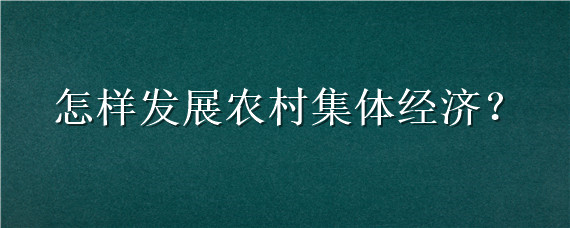 怎样发展农村集体经济 如何壮大农村集体经济发展