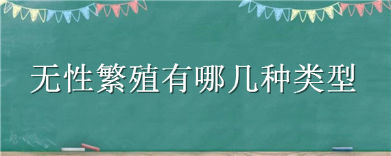 无性繁殖有哪几种类型（属于无性繁殖的有）