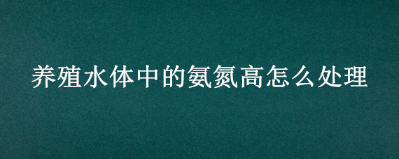 养殖水体中的氨氮高怎么处理（养殖氨氮高了怎么处理方法）