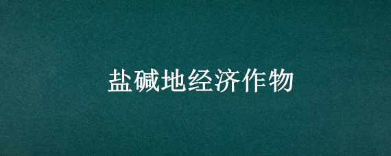 盐碱地经济作物 盐碱地 作物