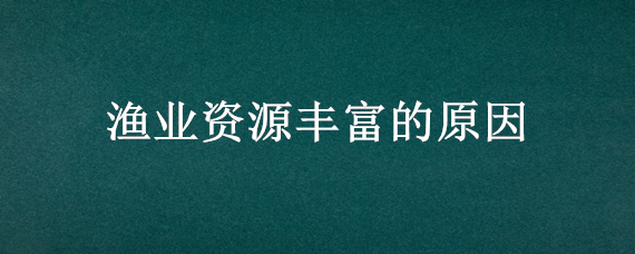 渔业资源丰富的原因（日本渔业资源丰富的原因）