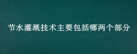 节水灌溉技术主要包括哪两个部分 属于节水灌溉技术的是