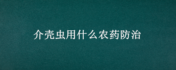 介壳虫用什么农药防治 介壳虫害怎样治