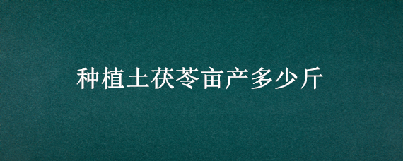 种植土茯苓亩产多少斤 土茯苓亩产多少公斤