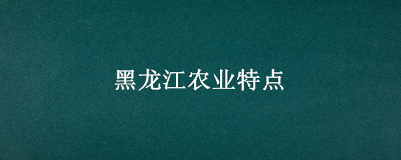 黑龙江农业特点 黑龙江农业地域类型特点