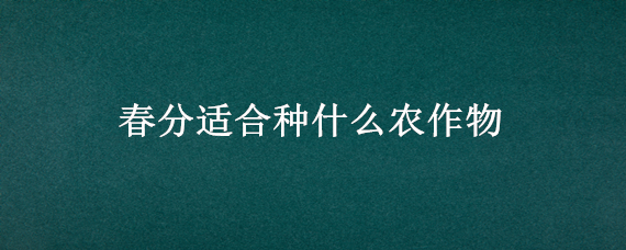 春分适合种什么农作物（春分种什么作物）