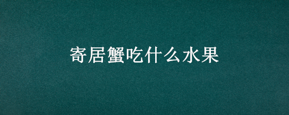 寄居蟹吃什么水果（寄居蟹不能吃什么水果）