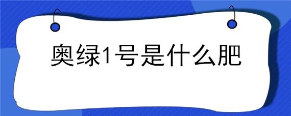 奥绿1号是什么肥 奥绿肥1号是起什么作用的