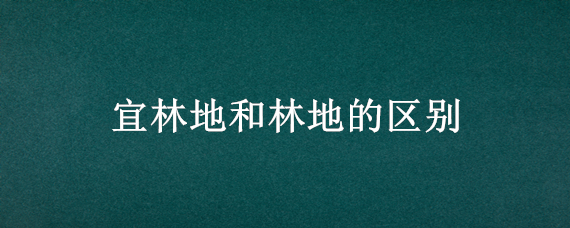 宜林地和林地的区别（宜林地是否属于林地）