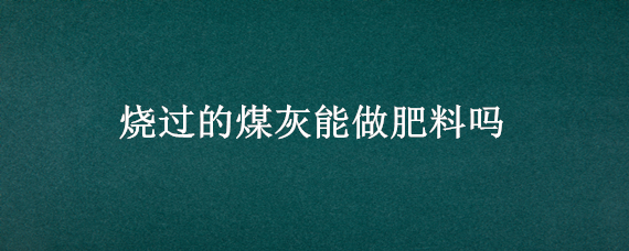 烧过的煤灰能做肥料吗 烧的灰能不能当肥料