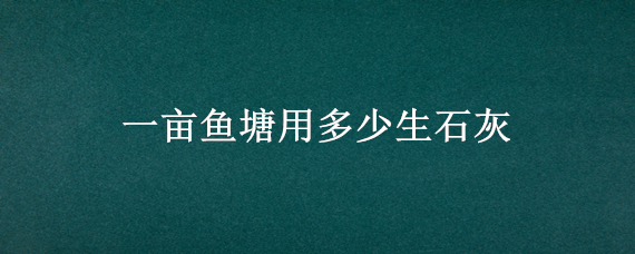 一亩鱼塘用多少生石灰（一亩鱼塘用多少生石灰水深1.3米）